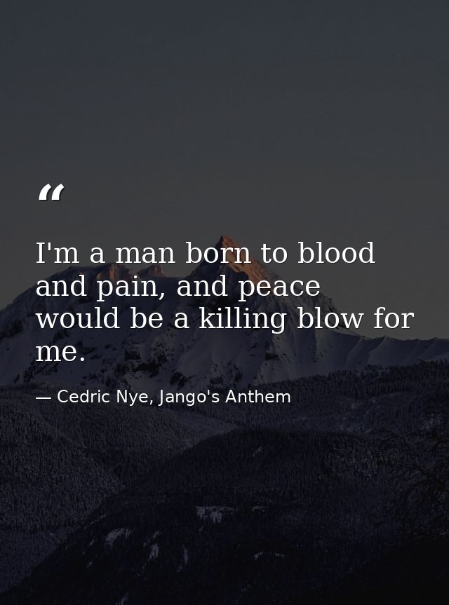 I'm a man born to blood and pain, and peace would be a killing blow for me. — Cedric Nye, Jango's Anthem