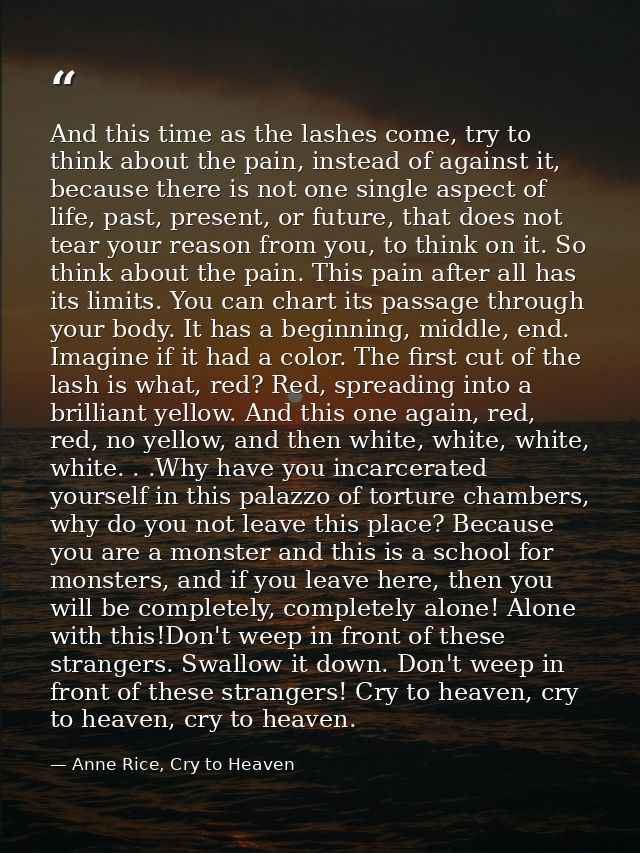 And this time as the lashes come, try to think about the pain, instead of against it, because there is not one single as — Anne Rice, Cry to Heaven