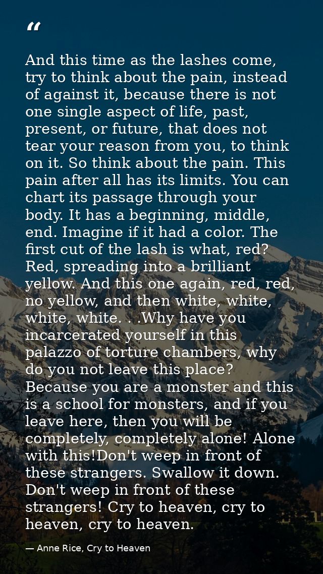 And this time as the lashes come, try to think about the pain, instead of against it, because there is not one single as — Anne Rice, Cry to Heaven