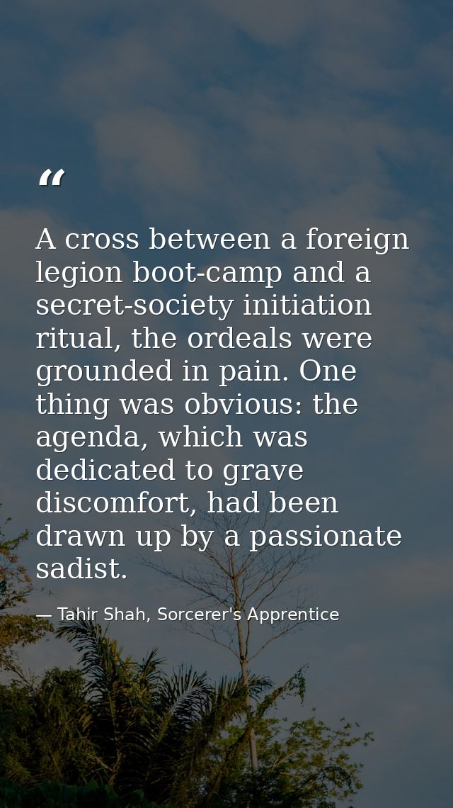 A cross between a foreign legion boot-camp and a secret-society initiation ritual, the ordeals were grounded in pain. On — Tahir Shah, Sorcerer's Apprentice