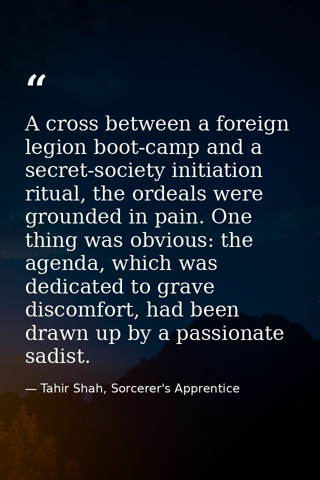 A cross between a foreign legion boot-camp and a secret-society initiation ritual, the ordeals were grounded in pain. On — Tahir Shah, Sorcerer's Apprentice