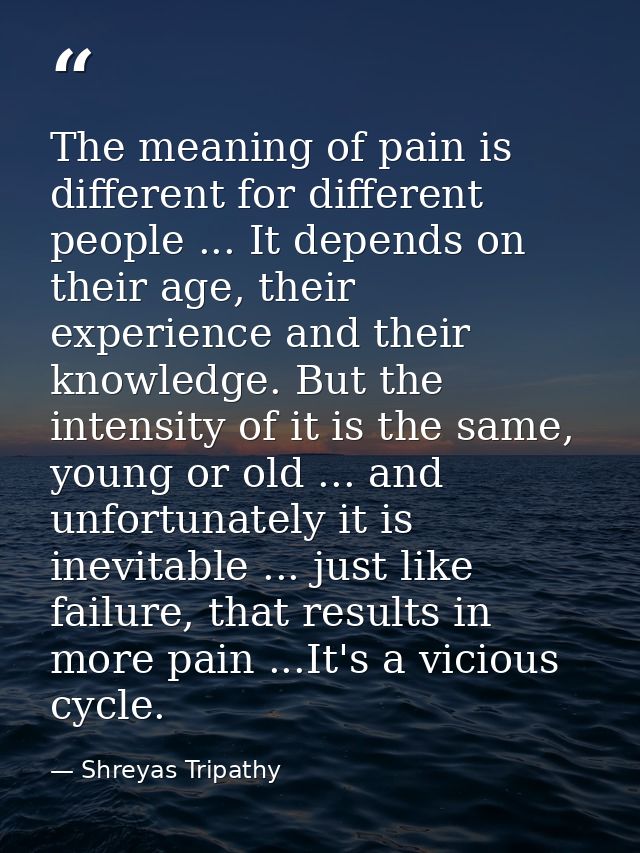 The meaning of pain is different for different people ... It depends on their age, their experience and their knowledge. — Shreyas Tripathy