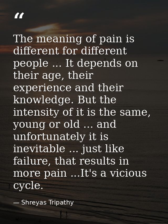 The meaning of pain is different for different people ... It depends on their age, their experience and their knowledge. — Shreyas Tripathy