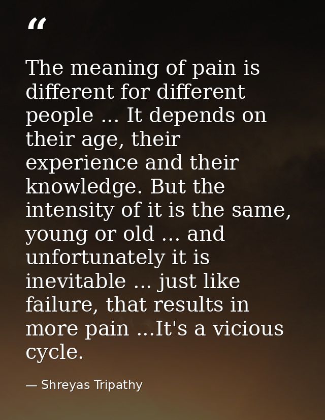 The meaning of pain is different for different people ... It depends on their age, their experience and their knowledge. — Shreyas Tripathy