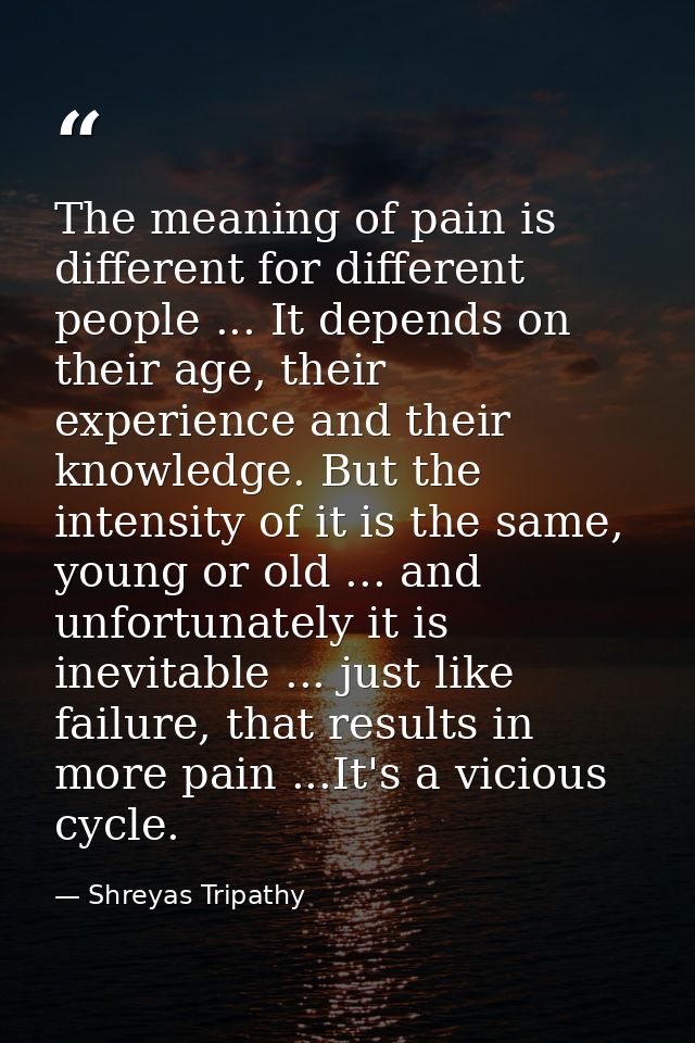 The meaning of pain is different for different people ... It depends on their age, their experience and their knowledge. — Shreyas Tripathy
