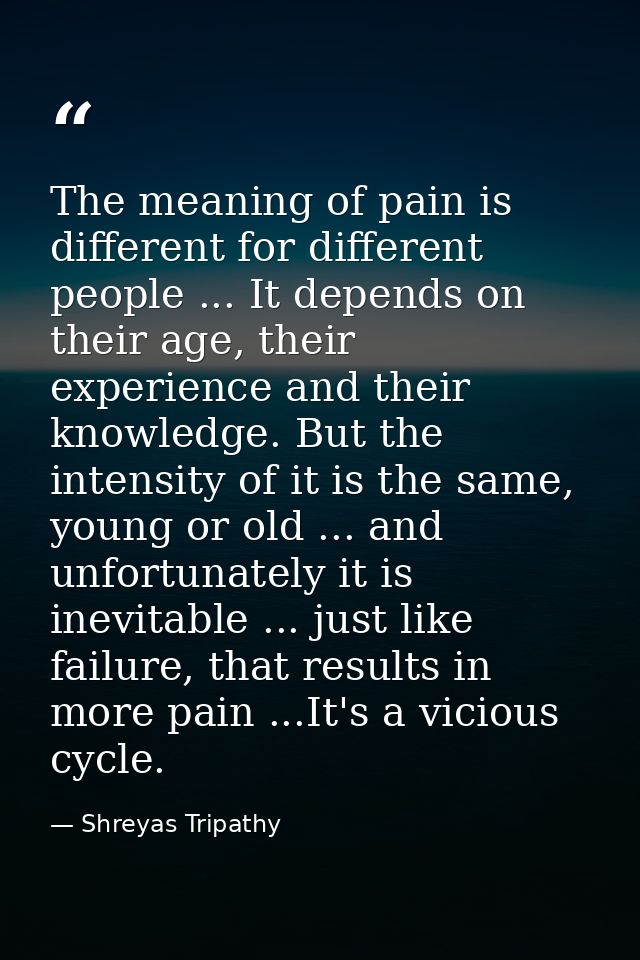 The meaning of pain is different for different people ... It depends on their age, their experience and their knowledge. — Shreyas Tripathy