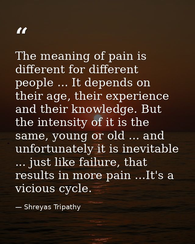 The meaning of pain is different for different people ... It depends on their age, their experience and their knowledge. — Shreyas Tripathy
