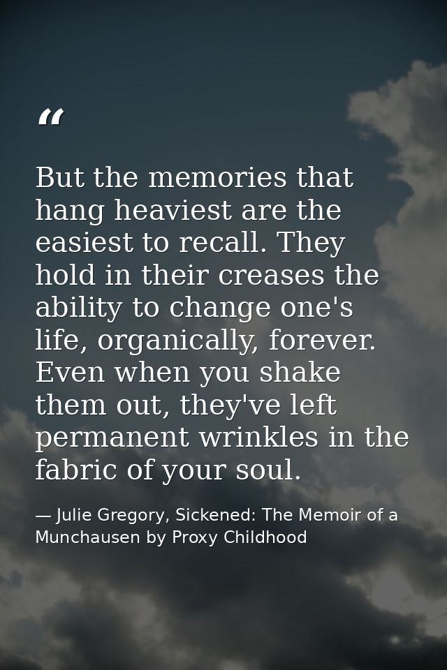 But the memories that hang heaviest are the easiest to recall. They hold in their creases the ability to change one's li — Julie Gregory, Sickened: The Memoir of a Munchausen by Proxy Childhood