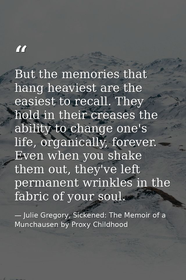 But the memories that hang heaviest are the easiest to recall. They hold in their creases the ability to change one's li — Julie Gregory, Sickened: The Memoir of a Munchausen by Proxy Childhood