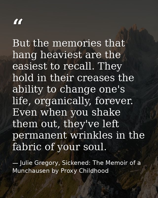 But the memories that hang heaviest are the easiest to recall. They hold in their creases the ability to change one's li — Julie Gregory, Sickened: The Memoir of a Munchausen by Proxy Childhood