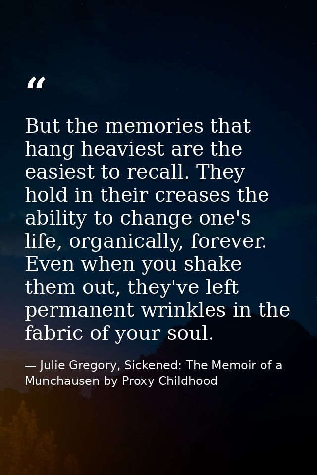 But the memories that hang heaviest are the easiest to recall. They hold in their creases the ability to change one's li — Julie Gregory, Sickened: The Memoir of a Munchausen by Proxy Childhood
