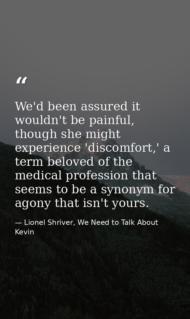We'd been assured it wouldn't be painful, though she might experience 'discomfort,' a term beloved of the medical profes — Lionel Shriver, We Need to Talk About Kevin
