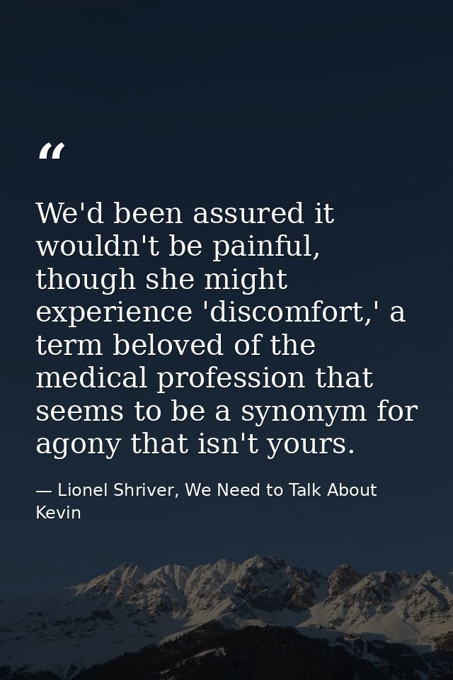 We'd been assured it wouldn't be painful, though she might experience 'discomfort,' a term beloved of the medical profes — Lionel Shriver, We Need to Talk About Kevin
