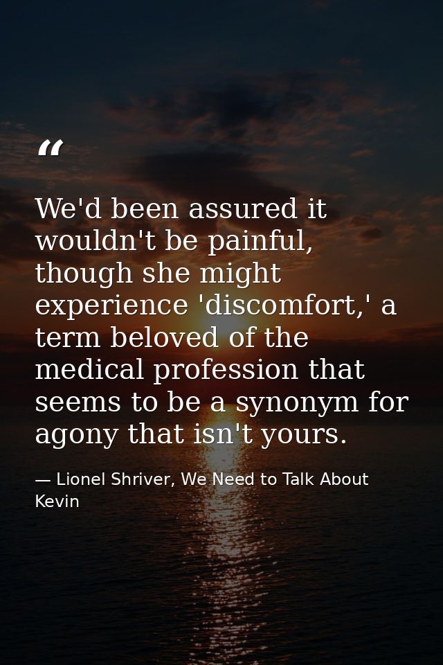 We'd been assured it wouldn't be painful, though she might experience 'discomfort,' a term beloved of the medical profes — Lionel Shriver, We Need to Talk About Kevin