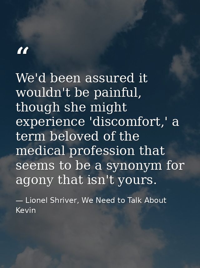 We'd been assured it wouldn't be painful, though she might experience 'discomfort,' a term beloved of the medical profes — Lionel Shriver, We Need to Talk About Kevin