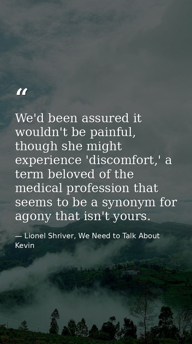 We'd been assured it wouldn't be painful, though she might experience 'discomfort,' a term beloved of the medical profes — Lionel Shriver, We Need to Talk About Kevin