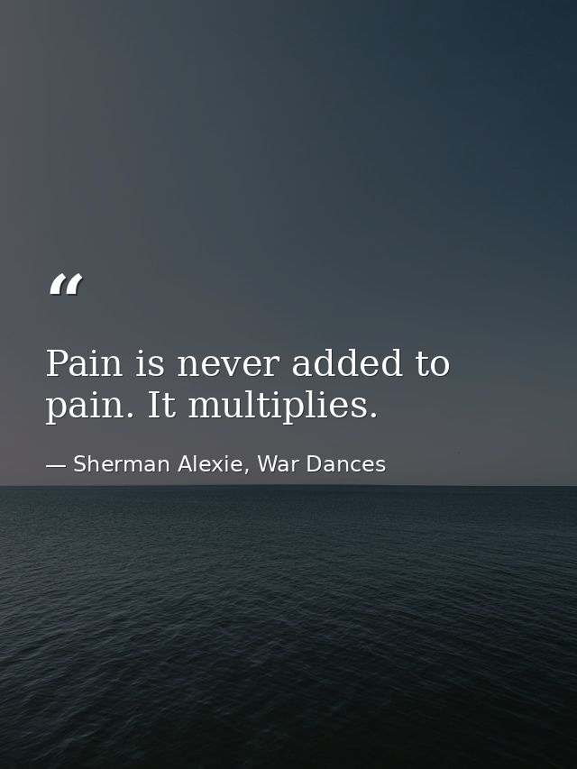 Pain is never added to pain. It multiplies. — Sherman Alexie, War Dances