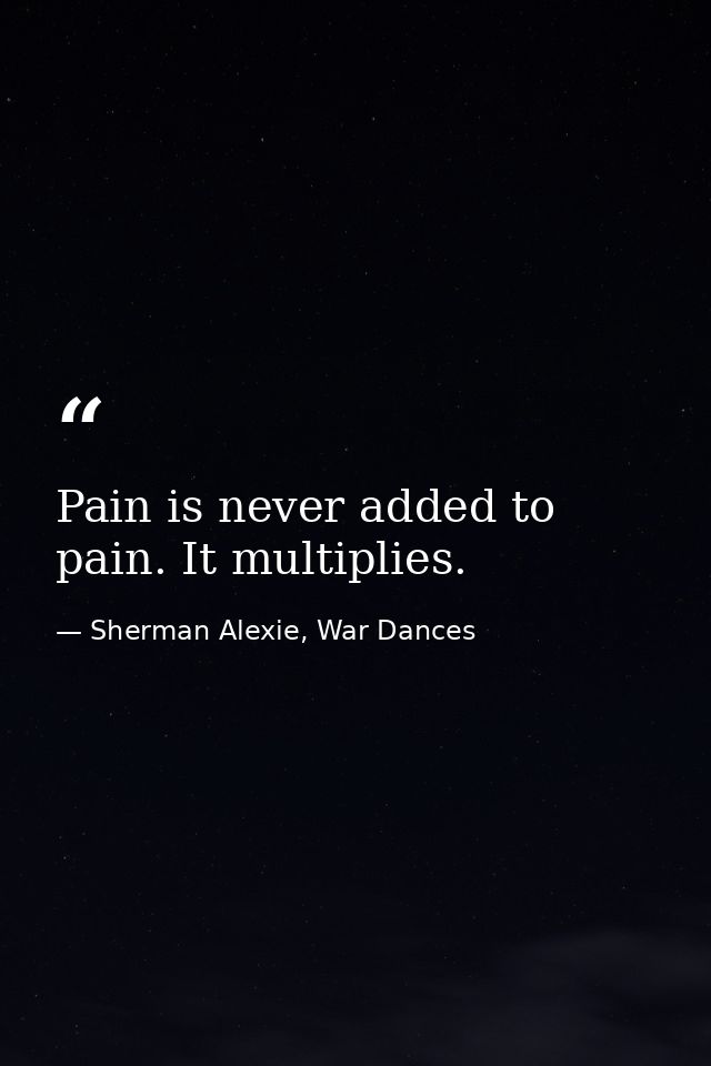 Pain is never added to pain. It multiplies. — Sherman Alexie, War Dances
