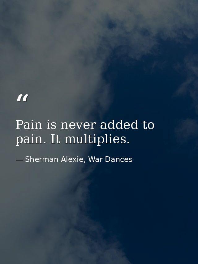 Pain is never added to pain. It multiplies. — Sherman Alexie, War Dances
