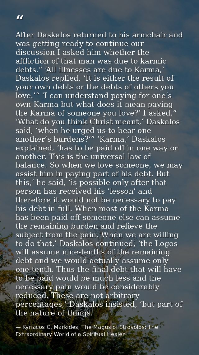 After Daskalos returned to his armchair and was getting ready to continue our discussion I asked him whether the afflict — Kyriacos C. Markides, The Magus of Strovolos: The Extraordinary World of a Spiritual Healer