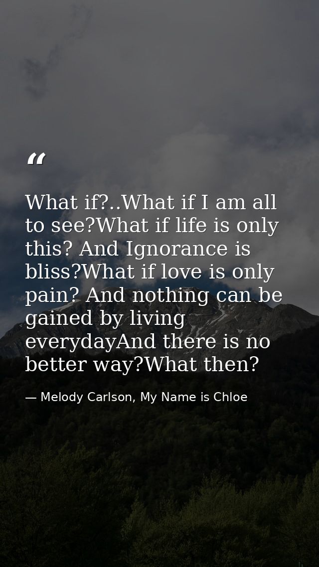 What if?..What if I am all to see?What if life is only this? And Ignorance is bliss?What if love is only pain? And nothi — Melody Carlson, My Name is Chloe