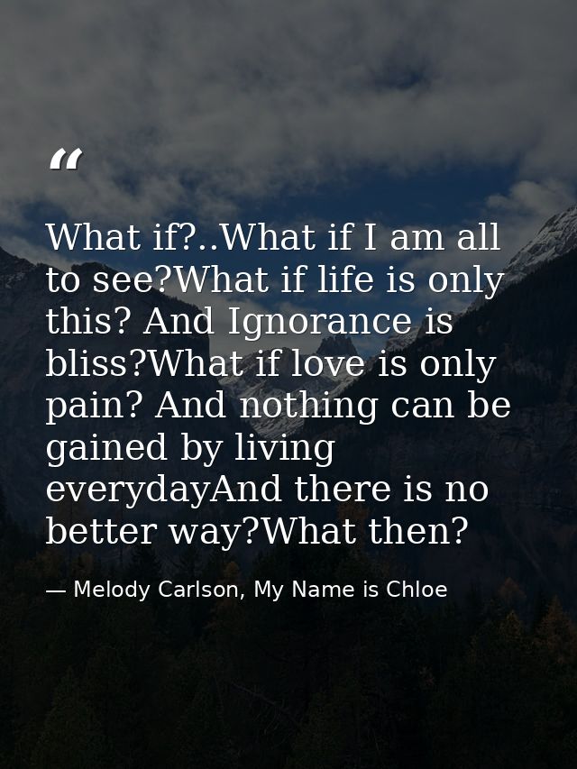 What if?..What if I am all to see?What if life is only this? And Ignorance is bliss?What if love is only pain? And nothi — Melody Carlson, My Name is Chloe