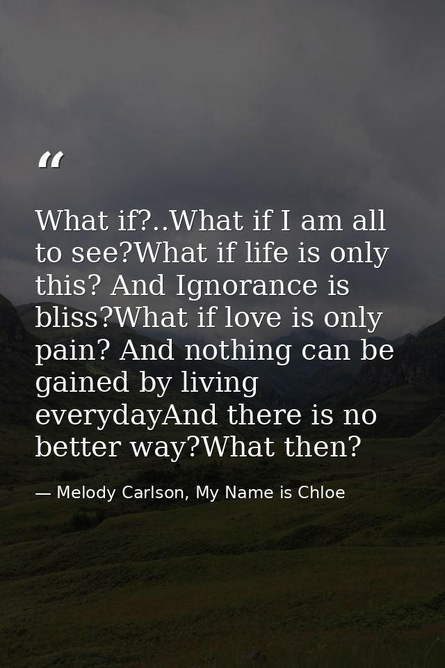 What if?..What if I am all to see?What if life is only this? And Ignorance is bliss?What if love is only pain? And nothi — Melody Carlson, My Name is Chloe