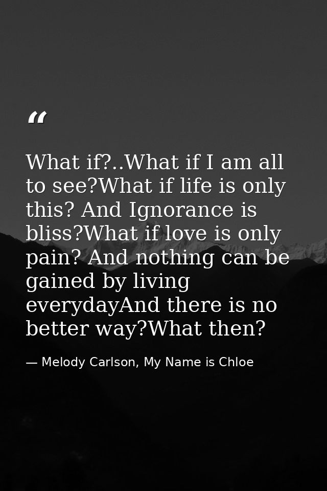 What if?..What if I am all to see?What if life is only this? And Ignorance is bliss?What if love is only pain? And nothi — Melody Carlson, My Name is Chloe