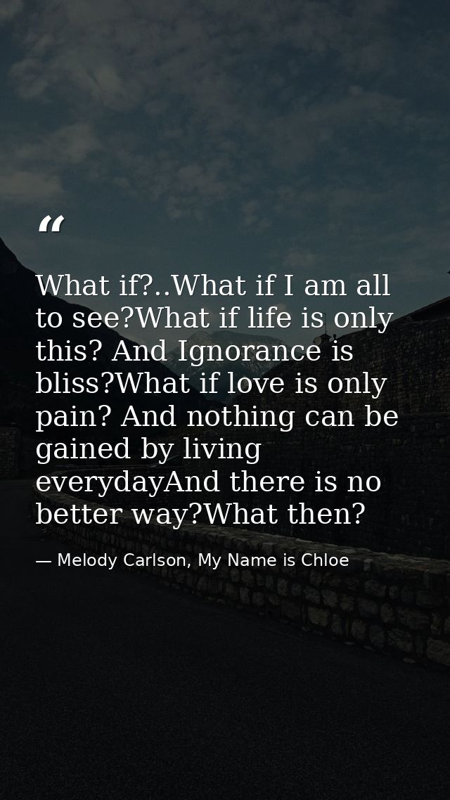 What if?..What if I am all to see?What if life is only this? And Ignorance is bliss?What if love is only pain? And nothi — Melody Carlson, My Name is Chloe
