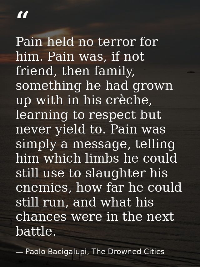 Pain held no terror for him. Pain was, if not friend, then family, something he had grown up with in his crèche, learnin — Paolo Bacigalupi, The Drowned Cities