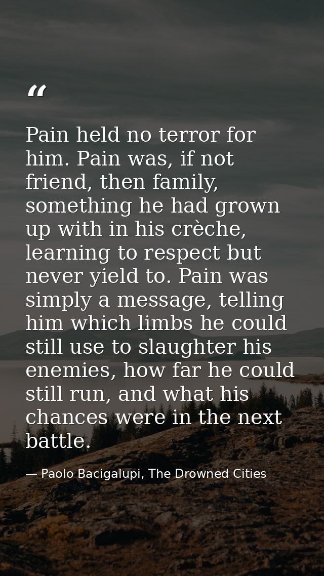 Pain held no terror for him. Pain was, if not friend, then family, something he had grown up with in his crèche, learnin — Paolo Bacigalupi, The Drowned Cities