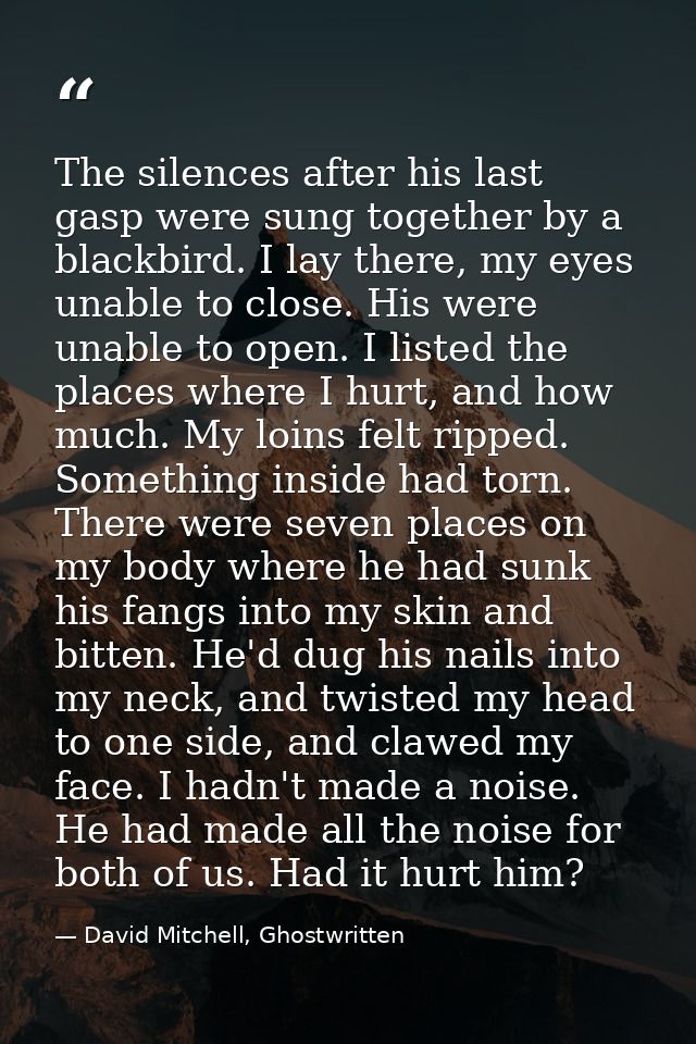 The silences after his last gasp were sung together by a blackbird. I lay there, my eyes unable to close. His were unabl — David Mitchell, Ghostwritten