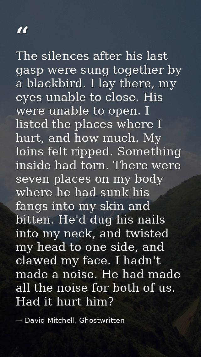 The silences after his last gasp were sung together by a blackbird. I lay there, my eyes unable to close. His were unabl — David Mitchell, Ghostwritten