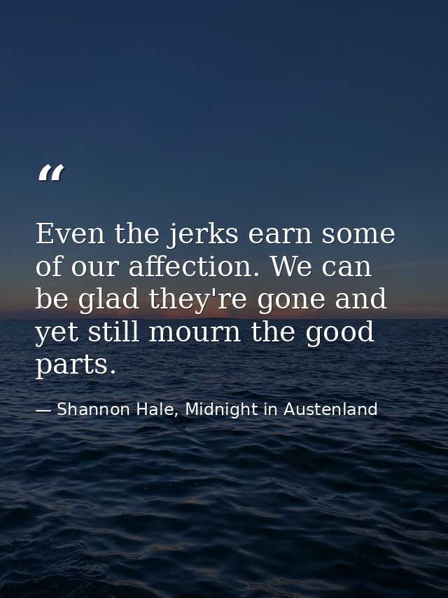Even the jerks earn some of our affection. We can be glad they're gone and yet still mourn the good parts. — Shannon Hale, Midnight in Austenland