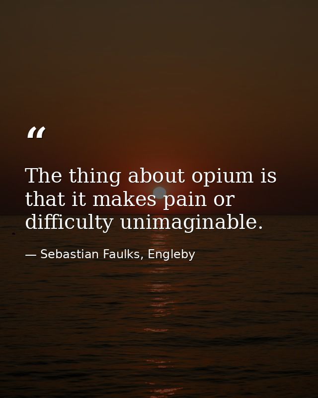 The thing about opium is that it makes pain or difficulty unimaginable. — Sebastian Faulks, Engleby