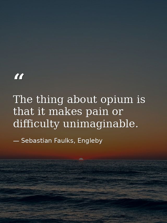 The thing about opium is that it makes pain or difficulty unimaginable. — Sebastian Faulks, Engleby
