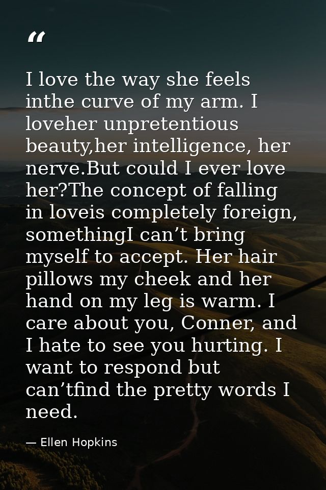I love the way she feels inthe curve of my arm. I loveher unpretentious beauty,her intelligence, her nerve.But could I e — Ellen Hopkins