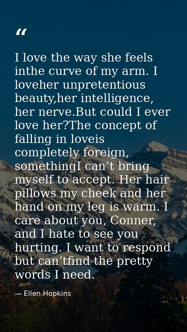 I love the way she feels inthe curve of my arm. I loveher unpretentious beauty,her intelligence, her nerve.But could I e — Ellen Hopkins