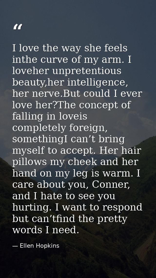 I love the way she feels inthe curve of my arm. I loveher unpretentious beauty,her intelligence, her nerve.But could I e — Ellen Hopkins