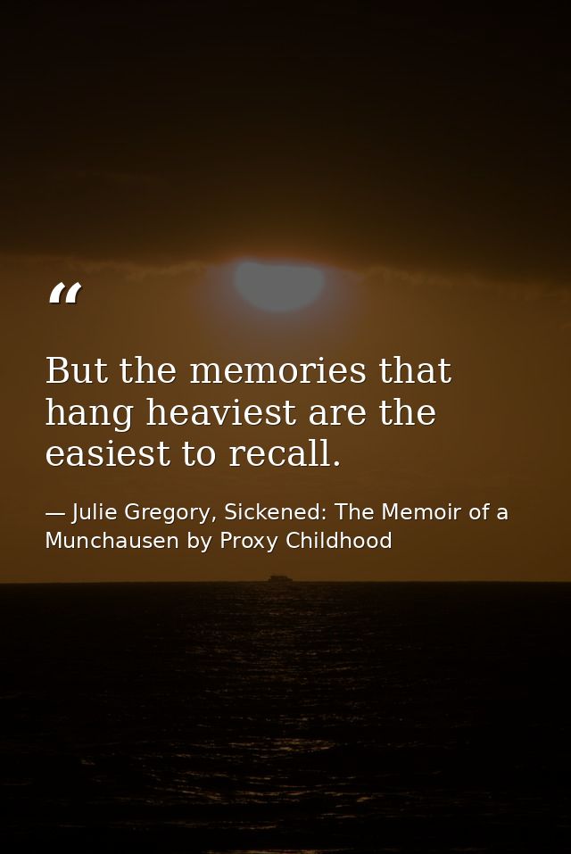 But the memories that hang heaviest are the easiest to recall. — Julie Gregory, Sickened: The Memoir of a Munchausen by Proxy Childhood