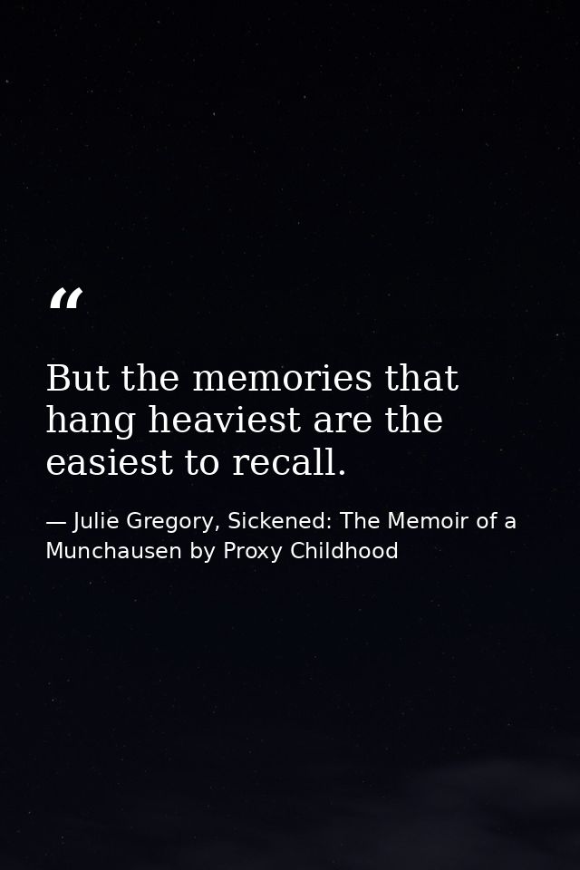 But the memories that hang heaviest are the easiest to recall. — Julie Gregory, Sickened: The Memoir of a Munchausen by Proxy Childhood