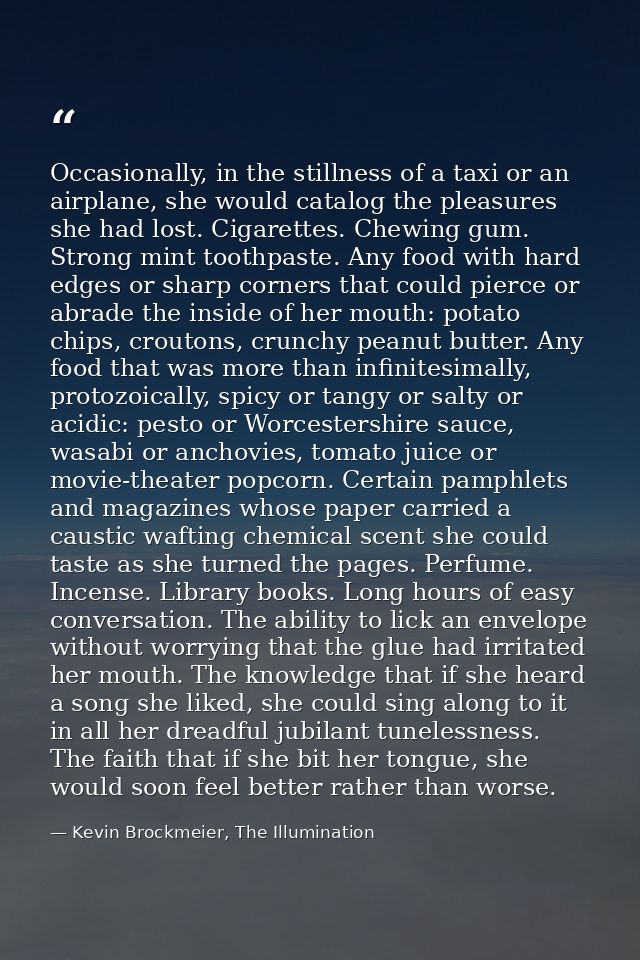 Occasionally, in the stillness of a taxi or an airplane, she would catalog the pleasures she had lost. Cigarettes. Chewi — Kevin Brockmeier, The Illumination