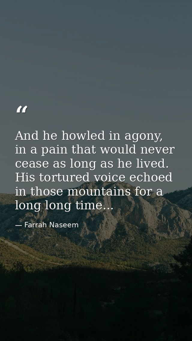 And he howled in agony, in a pain that would never cease as long as he lived. His tortured voice echoed in those mountai — Farrah Naseem