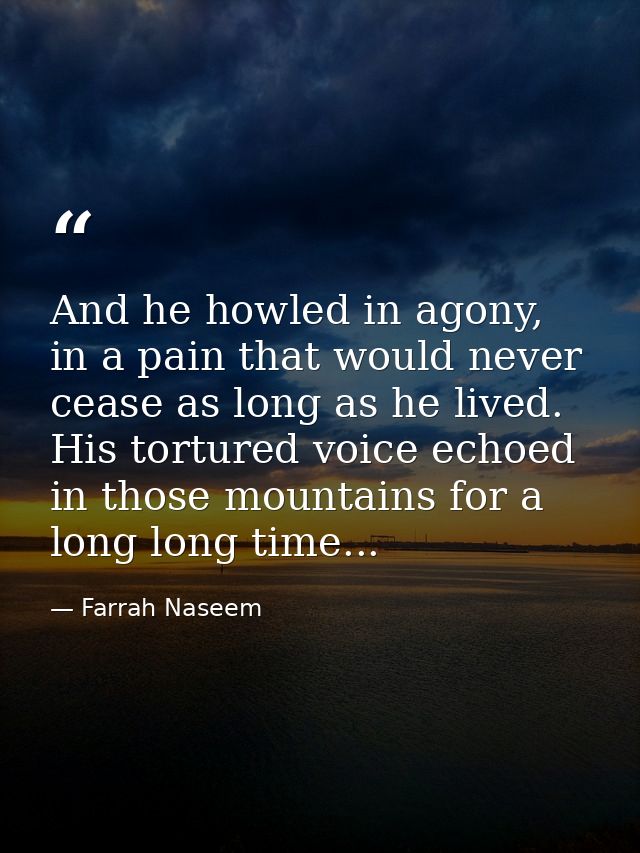 And he howled in agony, in a pain that would never cease as long as he lived. His tortured voice echoed in those mountai — Farrah Naseem
