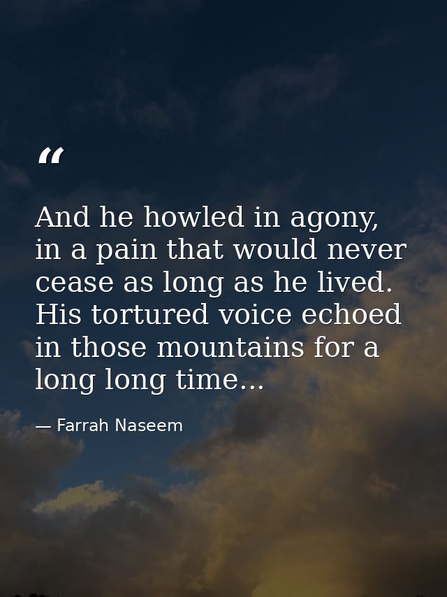 And he howled in agony, in a pain that would never cease as long as he lived. His tortured voice echoed in those mountai — Farrah Naseem