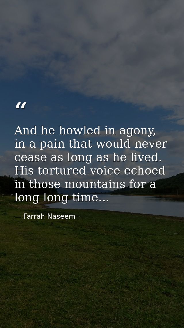 And he howled in agony, in a pain that would never cease as long as he lived. His tortured voice echoed in those mountai — Farrah Naseem