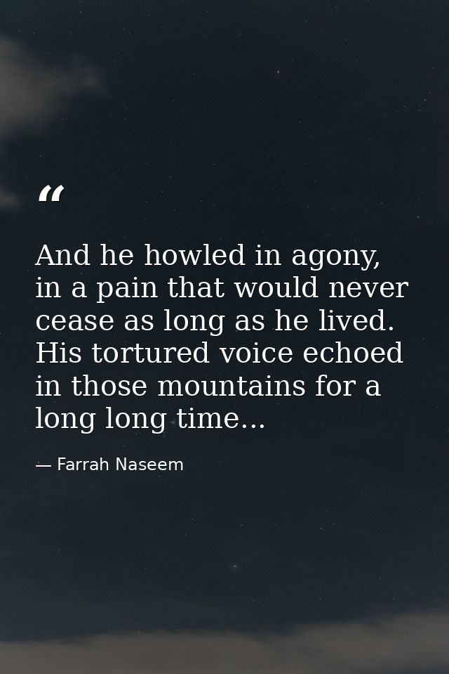 And he howled in agony, in a pain that would never cease as long as he lived. His tortured voice echoed in those mountai — Farrah Naseem