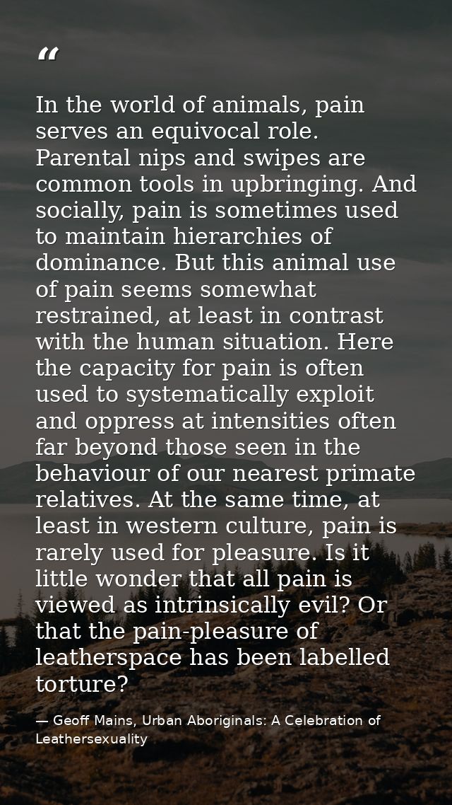 In the world of animals, pain serves an equivocal role. Parental nips and swipes are common tools in upbringing. And soc — Geoff Mains, Urban Aboriginals: A Celebration of Leathersexuality