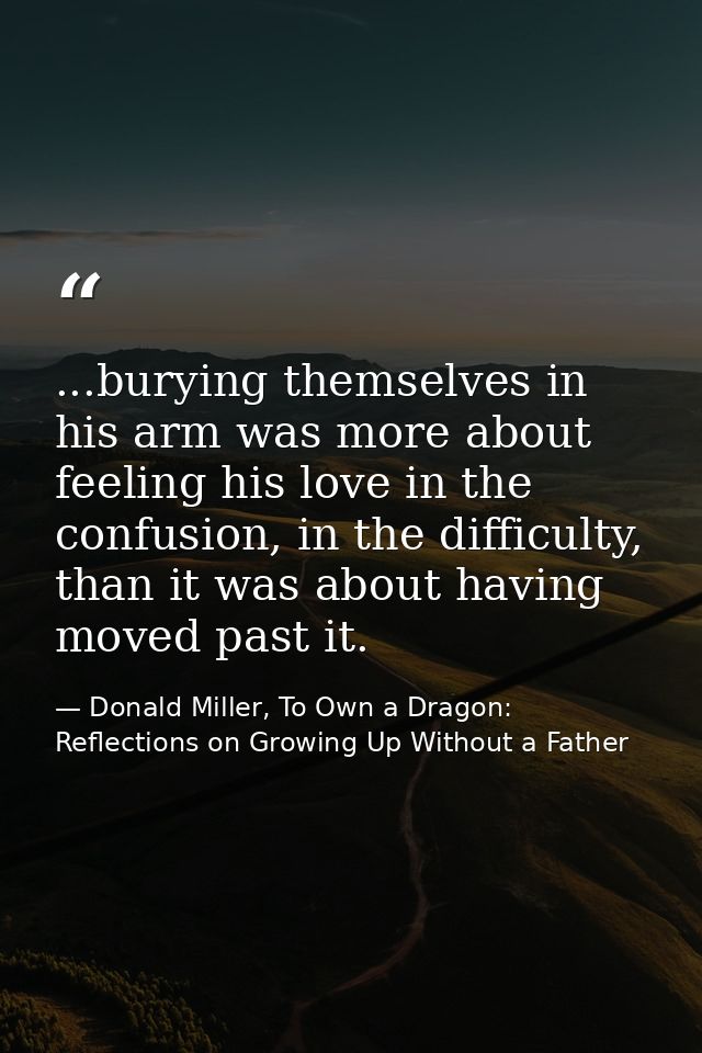 ...burying themselves in his arm was more about feeling his love in the confusion, in the difficulty, than it was about  — Donald Miller, To Own a Dragon: Reflections on Growing Up Without a Father
