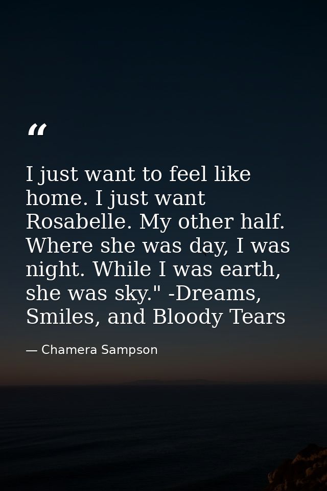 I just want to feel like home. I just want Rosabelle. My other half. Where she was day, I was night. While I was earth,  — Chamera Sampson